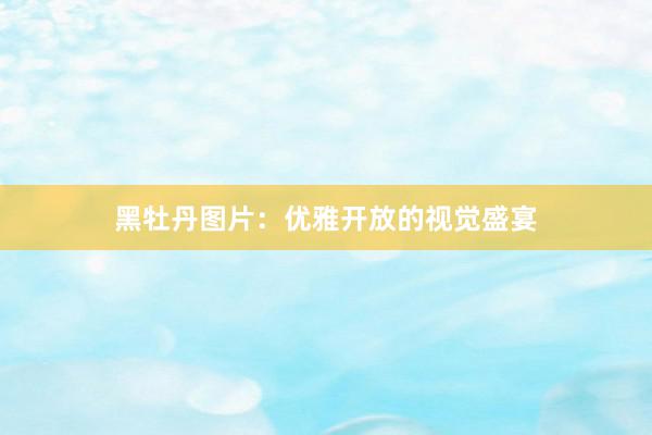 黑牡丹图片：优雅开放的视觉盛宴