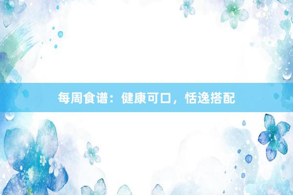 每周食谱：健康可口，恬逸搭配